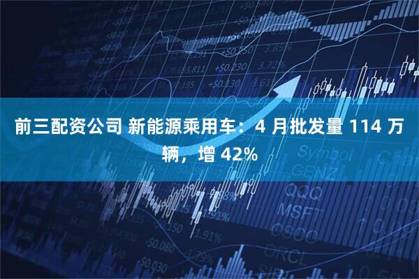 前三配资公司 新能源乘用车：4 月批发量 114 万辆，增 42%