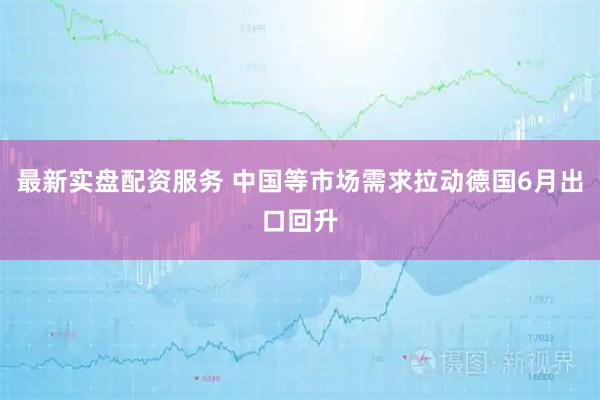 最新实盘配资服务 中国等市场需求拉动德国6月出口回升