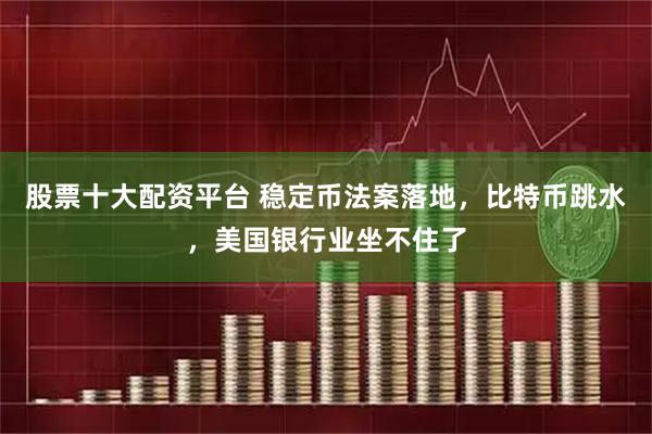股票十大配资平台 稳定币法案落地，比特币跳水，美国银行业坐不住了