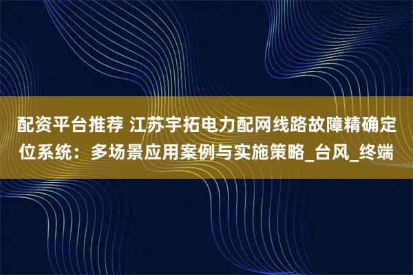 配资平台推荐 江苏宇拓电力配网线路故障精确定位系统：多场景应用案例与实施策略_台风_终端