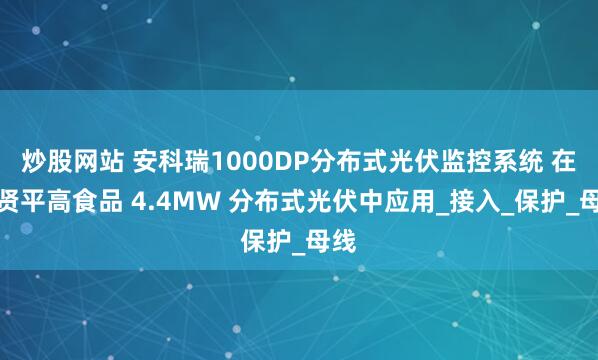 炒股网站 安科瑞1000DP分布式光伏监控系统 在奉贤平高食品 4.4MW 分布式光伏中应用_接入_保护_母线