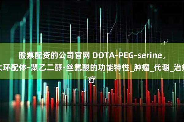 股票配资的公司官网 DOTA-PEG-serine，大环配体-聚乙二醇-丝氨酸的功能特性_肿瘤_代谢_治疗
