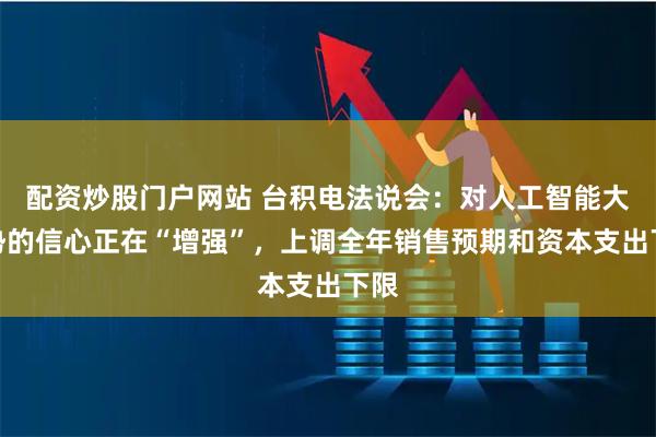 配资炒股门户网站 台积电法说会：对人工智能大趋势的信心正在“增强”，上调全年销售预期和资本支出下限