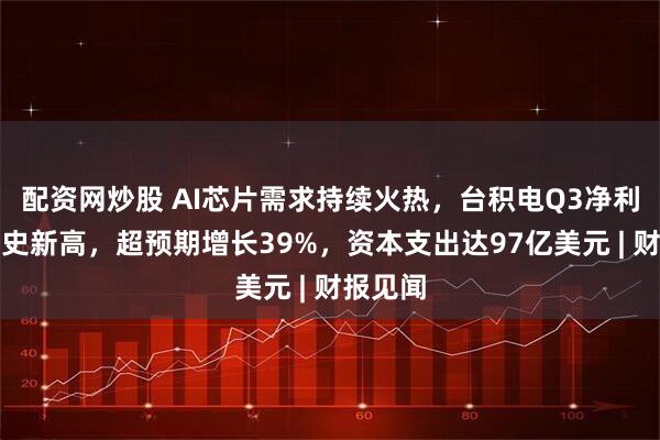 配资网炒股 AI芯片需求持续火热，台积电Q3净利润创历史新高，超预期增长39%，资本支出达97亿美元 | 财报见闻