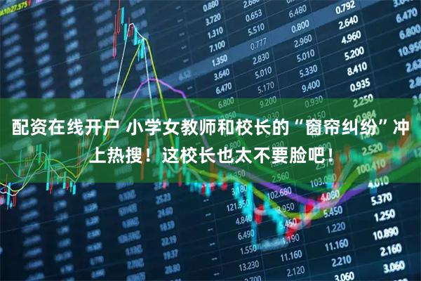 配资在线开户 小学女教师和校长的“窗帘纠纷”冲上热搜！这校长也太不要脸吧！