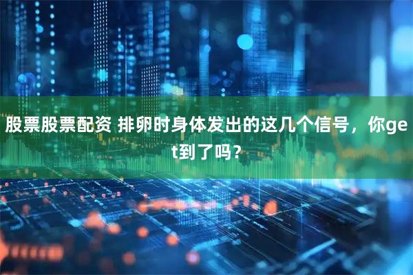 股票股票配资 排卵时身体发出的这几个信号,你get到了吗?