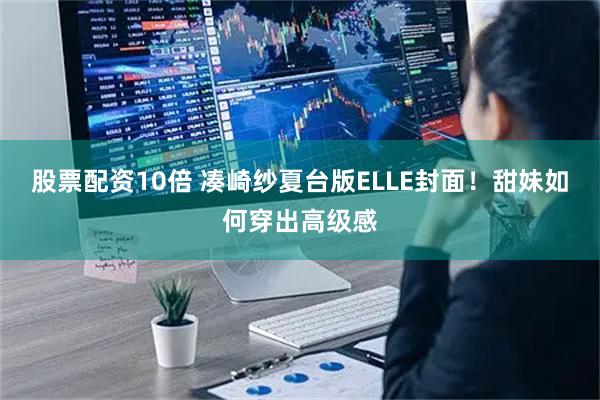 股票配资10倍 凑崎纱夏台版ELLE封面！甜妹如何穿出高级感