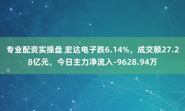 专业配资实操盘 宏达电子跌6.14%,成交额27.28亿元,今日主力净流入-9628.94万