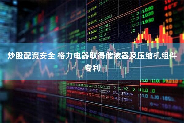 炒股配资安全 格力电器取得储液器及压缩机组件专利