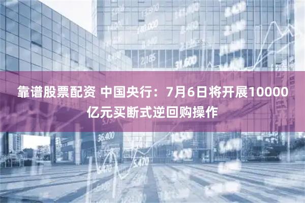 靠谱股票配资 中国央行：7月6日将开展10000亿元买断式逆回购操作