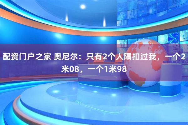 配资门户之家 奥尼尔：只有2个人隔扣过我，一个2米08，一个1米98
