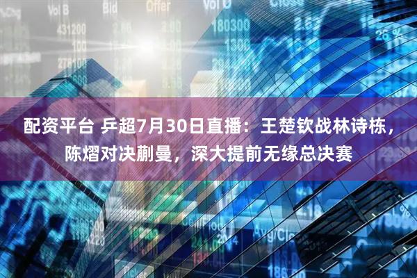 配资平台 乒超7月30日直播：王楚钦战林诗栋，陈熠对决蒯曼，深大提前无缘总决赛